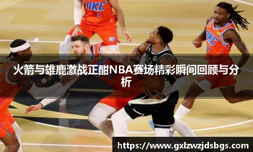 火箭与雄鹿激战正酣NBA赛场精彩瞬间回顾与分析