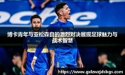 博卡青年与亚松森自的激烈对决展现足球魅力与战术智慧